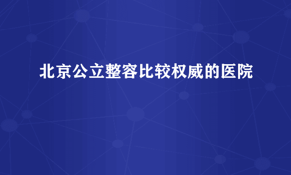 北京公立整容比较权威的医院