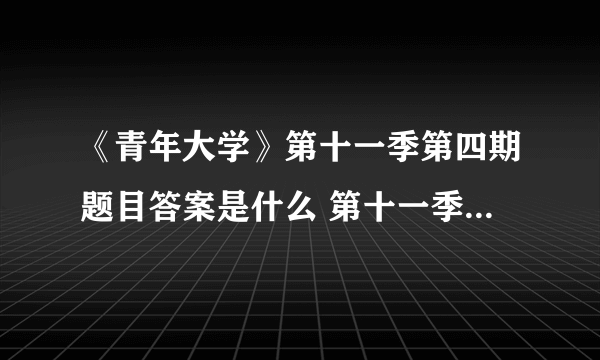 《青年大学》第十一季第四期题目答案是什么 第十一季第四期答案介绍