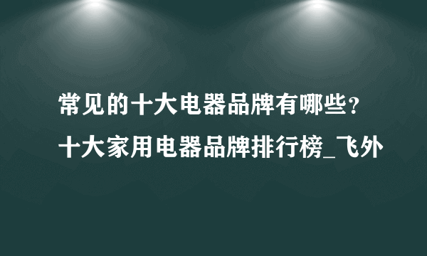 常见的十大电器品牌有哪些？十大家用电器品牌排行榜_飞外