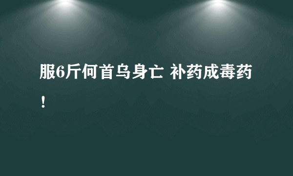 服6斤何首乌身亡 补药成毒药！