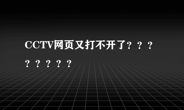 CCTV网页又打不开了？？？？？？？？