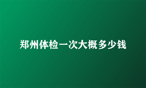 郑州体检一次大概多少钱