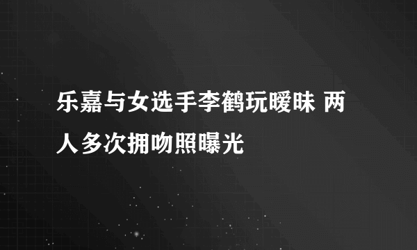 乐嘉与女选手李鹤玩暧昧 两人多次拥吻照曝光