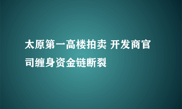 太原第一高楼拍卖 开发商官司缠身资金链断裂