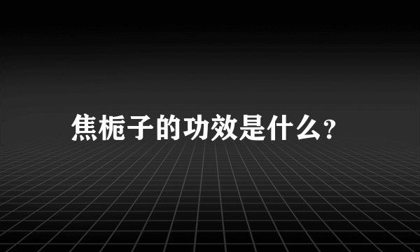 焦栀子的功效是什么？