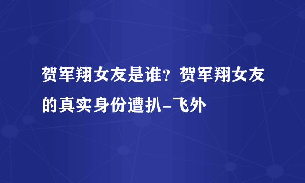 贺军翔女友是谁？贺军翔女友的真实身份遭扒-飞外