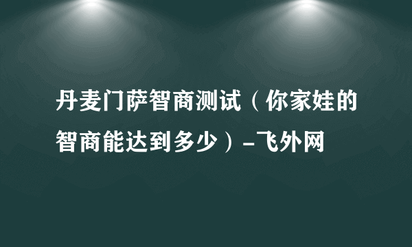 丹麦门萨智商测试（你家娃的智商能达到多少）-飞外网