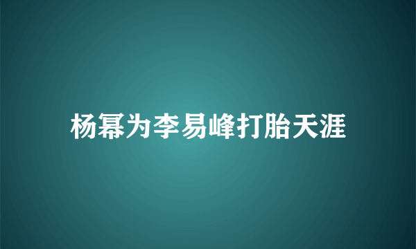 杨幂为李易峰打胎天涯