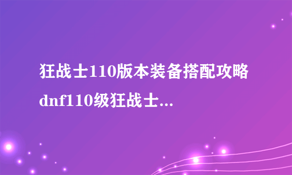 狂战士110版本装备搭配攻略 dnf110级狂战士毕业装备推荐