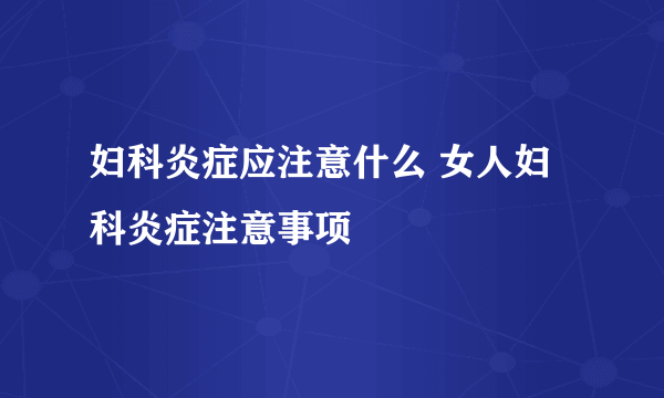 妇科炎症应注意什么 女人妇科炎症注意事项