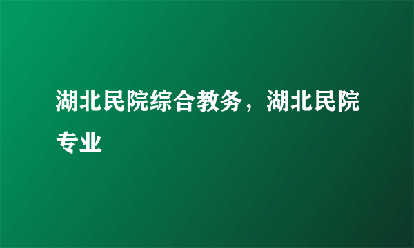 湖北民院综合教务，湖北民院专业