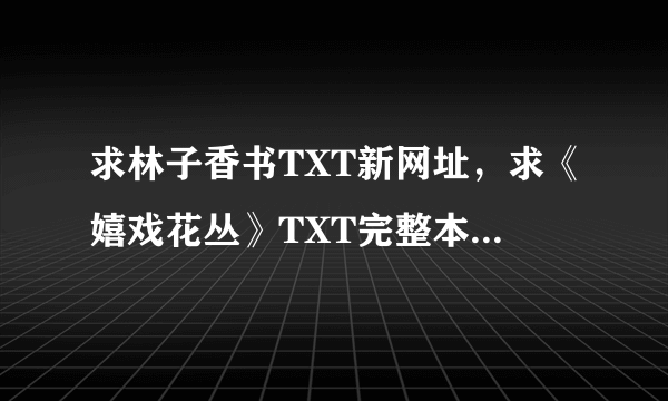 求林子香书TXT新网址，求《嬉戏花丛》TXT完整本，有的请发63jun200@163.com.必谢。