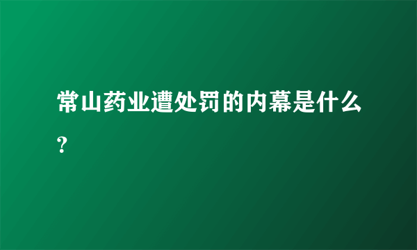 常山药业遭处罚的内幕是什么？