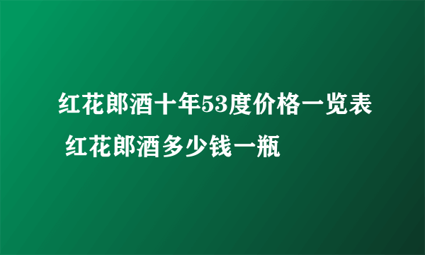 红花郎酒十年53度价格一览表 红花郎酒多少钱一瓶