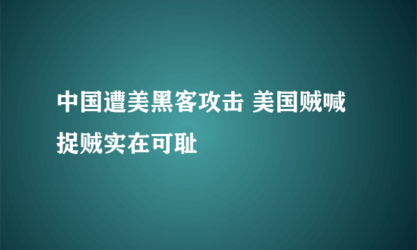 中国遭美黑客攻击 美国贼喊捉贼实在可耻