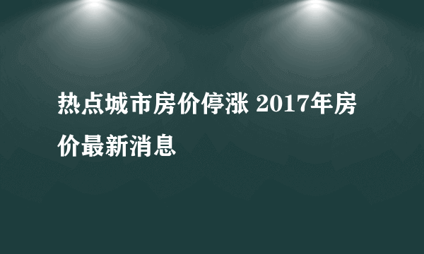 热点城市房价停涨 2017年房价最新消息