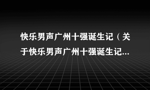 快乐男声广州十强诞生记（关于快乐男声广州十强诞生记的简介）