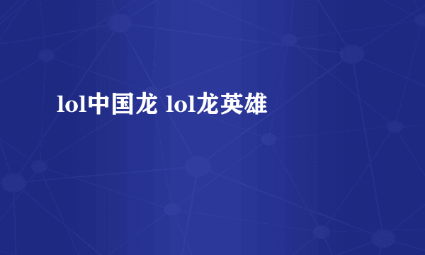 lol中国龙 lol龙英雄