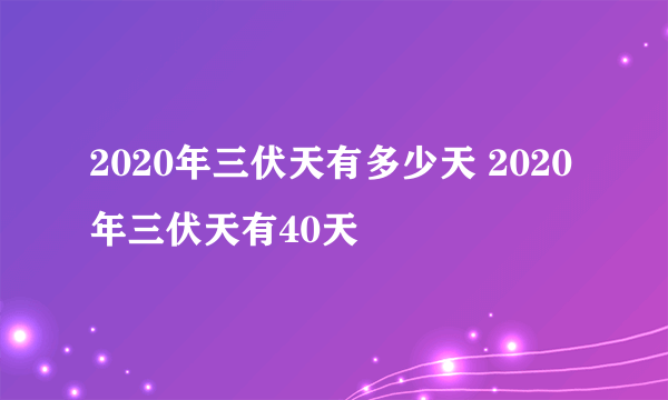 2020年三伏天有多少天 2020年三伏天有40天