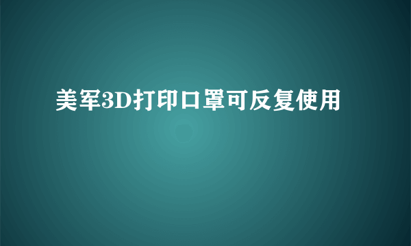 美军3D打印口罩可反复使用