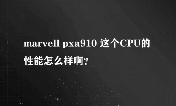 marvell pxa910 这个CPU的性能怎么样啊？