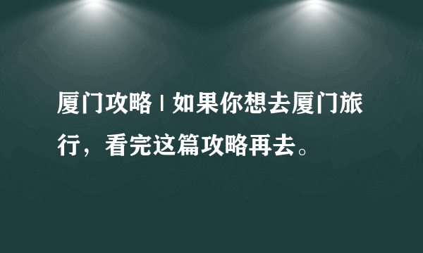 厦门攻略 | 如果你想去厦门旅行，看完这篇攻略再去。