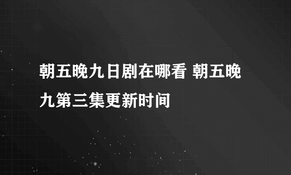 朝五晚九日剧在哪看 朝五晚九第三集更新时间