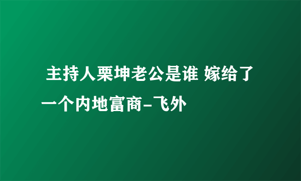  主持人栗坤老公是谁 嫁给了一个内地富商-飞外