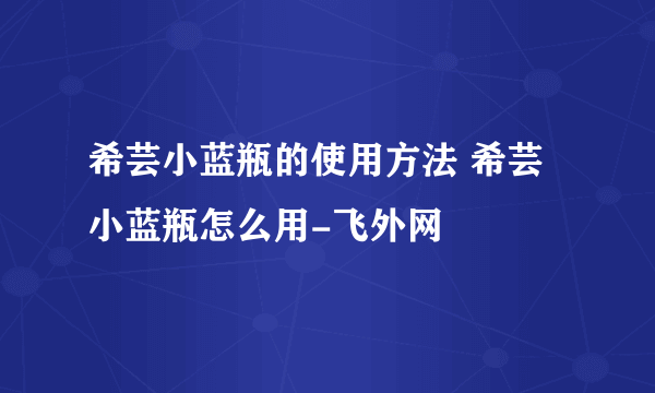 希芸小蓝瓶的使用方法 希芸小蓝瓶怎么用-飞外网