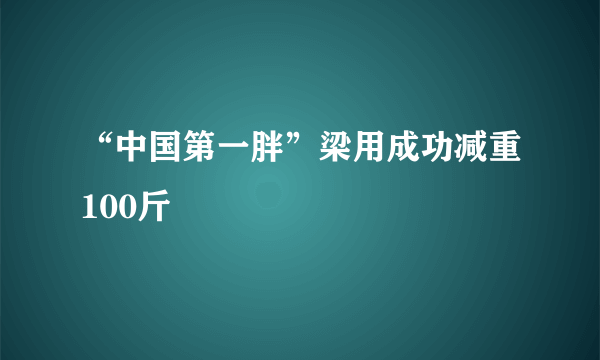 “中国第一胖”梁用成功减重100斤