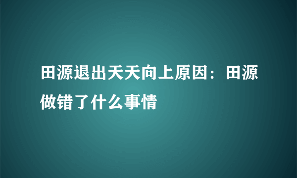 田源退出天天向上原因：田源做错了什么事情