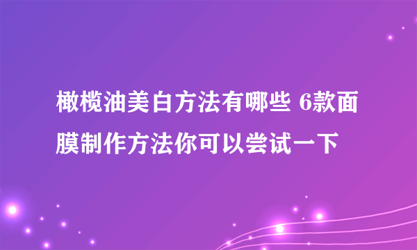 橄榄油美白方法有哪些 6款面膜制作方法你可以尝试一下