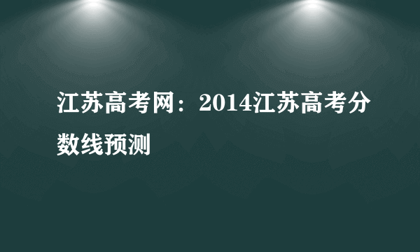 江苏高考网：2014江苏高考分数线预测