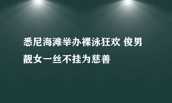 悉尼海滩举办裸泳狂欢 俊男靓女一丝不挂为慈善