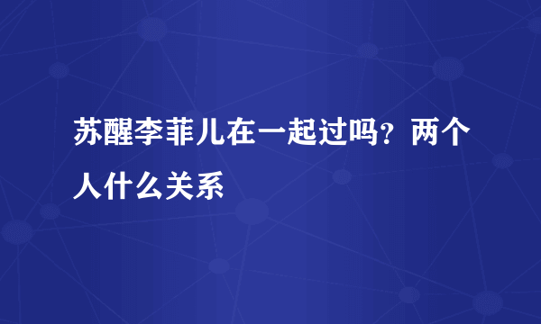 苏醒李菲儿在一起过吗？两个人什么关系