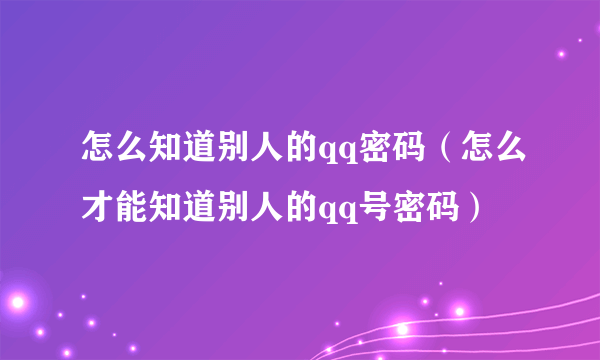 怎么知道别人的qq密码（怎么才能知道别人的qq号密码）