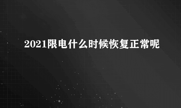 2021限电什么时候恢复正常呢