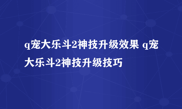 q宠大乐斗2神技升级效果 q宠大乐斗2神技升级技巧