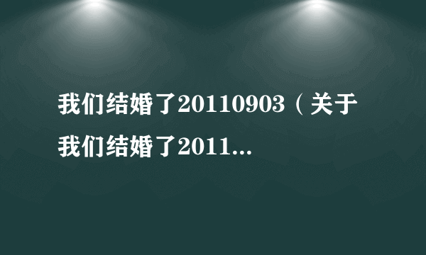 我们结婚了20110903（关于我们结婚了20110903的介绍）