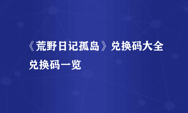 《荒野日记孤岛》兑换码大全 兑换码一览