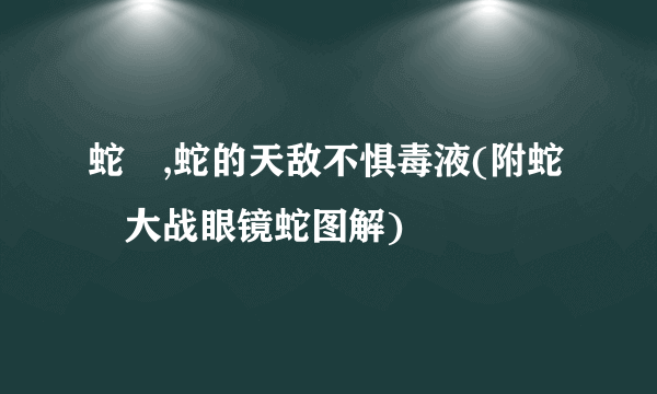 蛇玝,蛇的天敌不惧毒液(附蛇玝大战眼镜蛇图解)