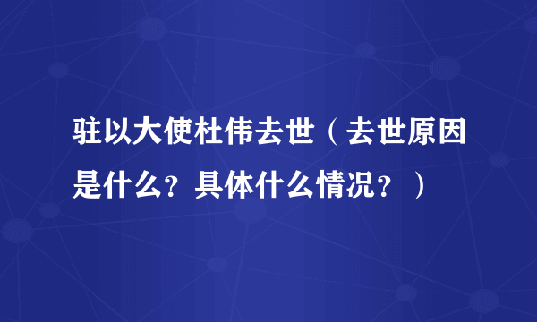 驻以大使杜伟去世（去世原因是什么？具体什么情况？）