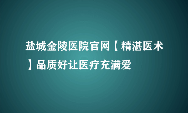 盐城金陵医院官网【精湛医术】品质好让医疗充满爱