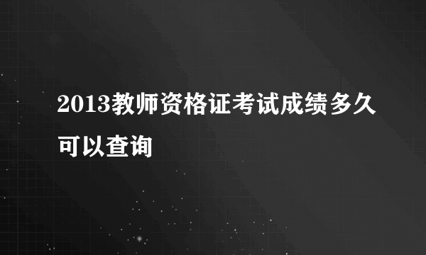 2013教师资格证考试成绩多久可以查询