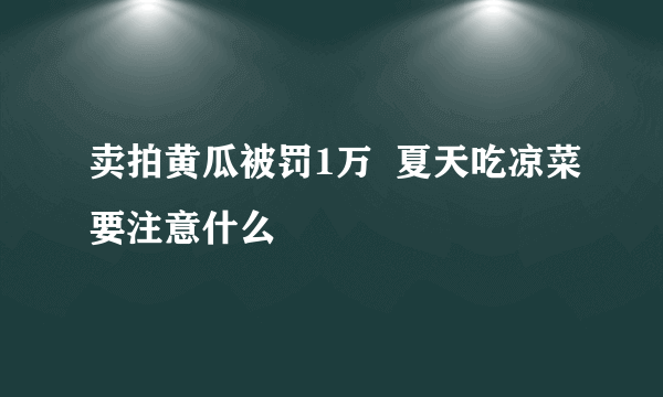 卖拍黄瓜被罚1万  夏天吃凉菜要注意什么