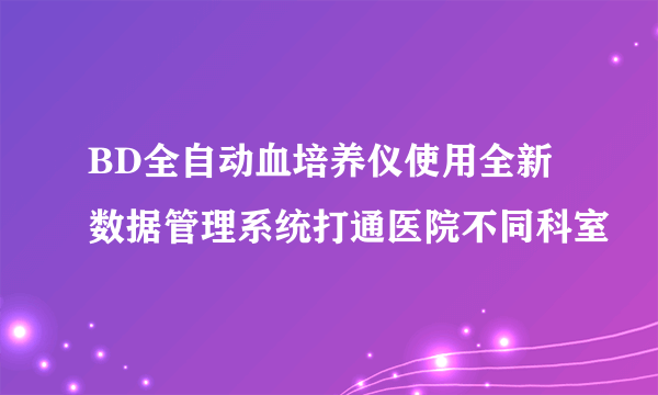 BD全自动血培养仪使用全新数据管理系统打通医院不同科室