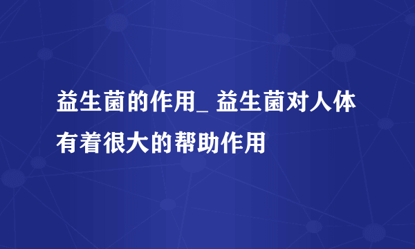 益生菌的作用_ 益生菌对人体有着很大的帮助作用