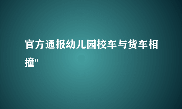 官方通报幼儿园校车与货车相撞