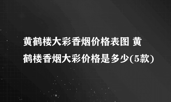 黄鹤楼大彩香烟价格表图 黄鹤楼香烟大彩价格是多少(5款)