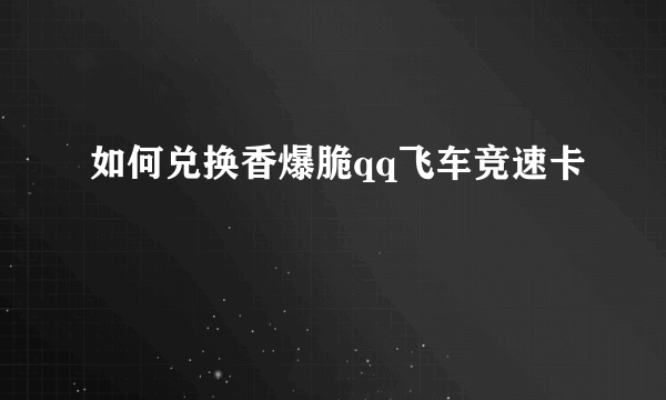 如何兑换香爆脆qq飞车竞速卡